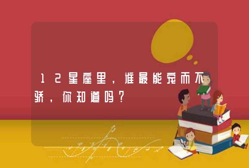 12星座里,谁最能宠而不骄,你知道吗? 12星座里,谁最能宠而不骄,你知道吗?
