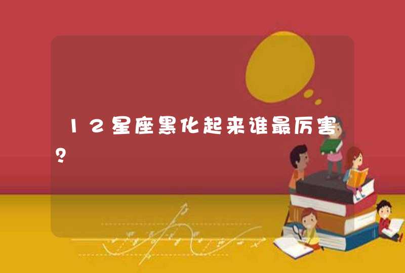 12星座黑化起来谁最厉害? 12星座黑化起来谁最厉害?