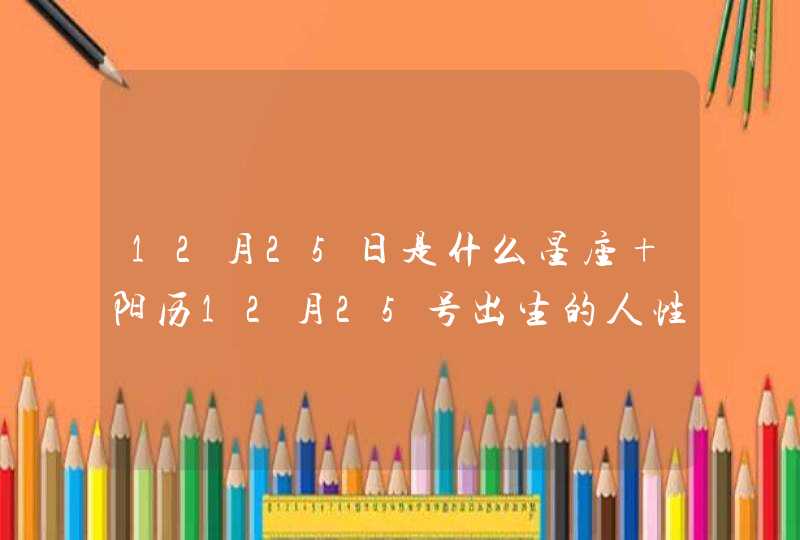 12月25日是什么星座 阳历12月25号出生的人性格命运 12月25日是什么星座 阳历12月25号出生的人性格命运
