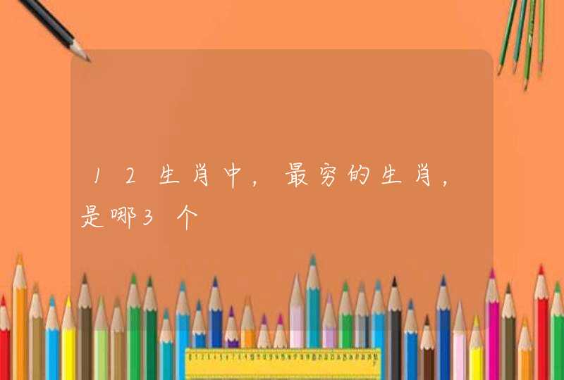 12生肖中,最穷的生肖,是哪3个 12生肖中,最穷的生肖,是哪3个