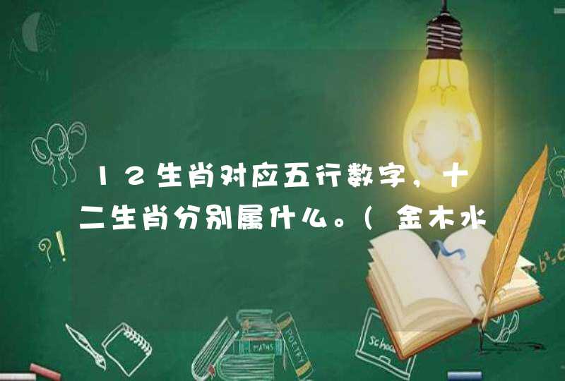 12生肖对应五行数字,十二生肖分别属什么。(金木水火土) 12生肖对应五行数字,十二生肖分别属什么。(金木水火土)
