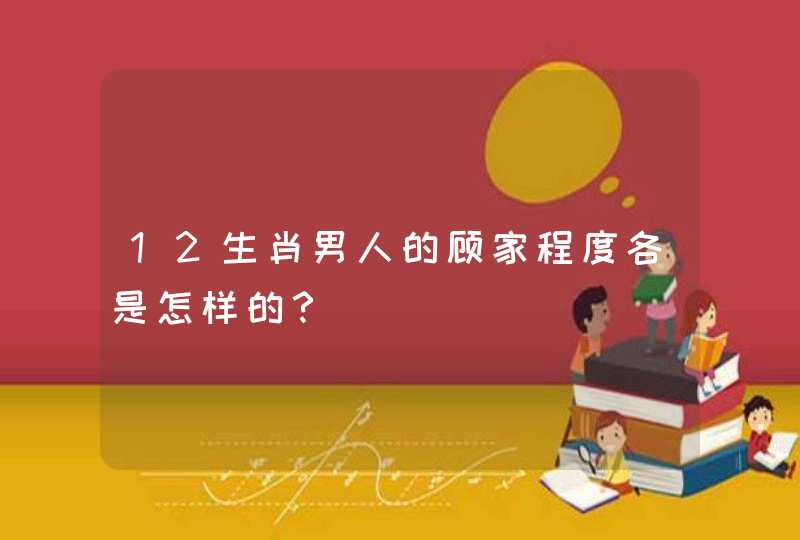 12生肖男人的顾家程度各是怎样的? 12生肖男人的顾家程度各是怎样的?