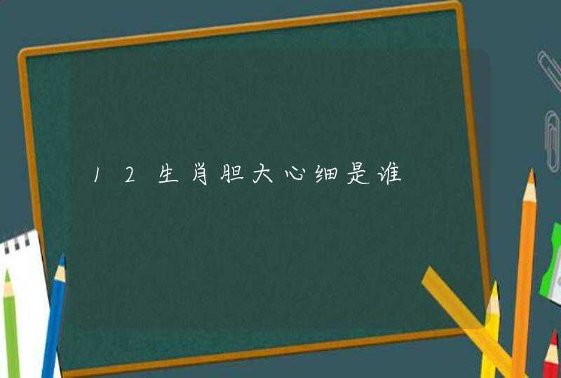 12生肖胆大心细是谁 12生肖胆大心细是谁