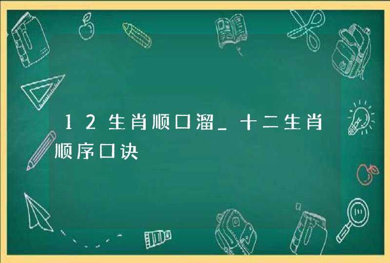 12生肖顺口溜_十二生肖顺序口诀 12生肖顺口溜_十二生肖顺序口诀