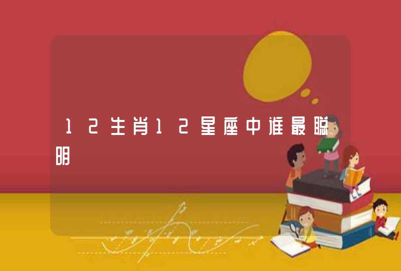 12生肖12星座中谁最聪明 12生肖12星座中谁最聪明