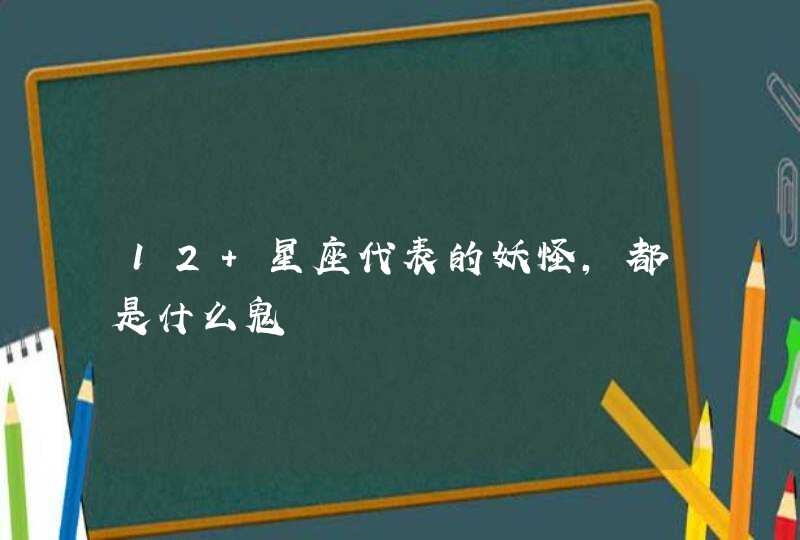 12 星座代表的妖怪,都是什么鬼 12 星座代表的妖怪,都是什么鬼