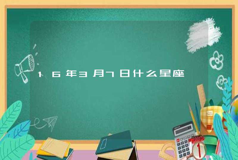 16年3月7日什么星座 16年3月7日什么星座