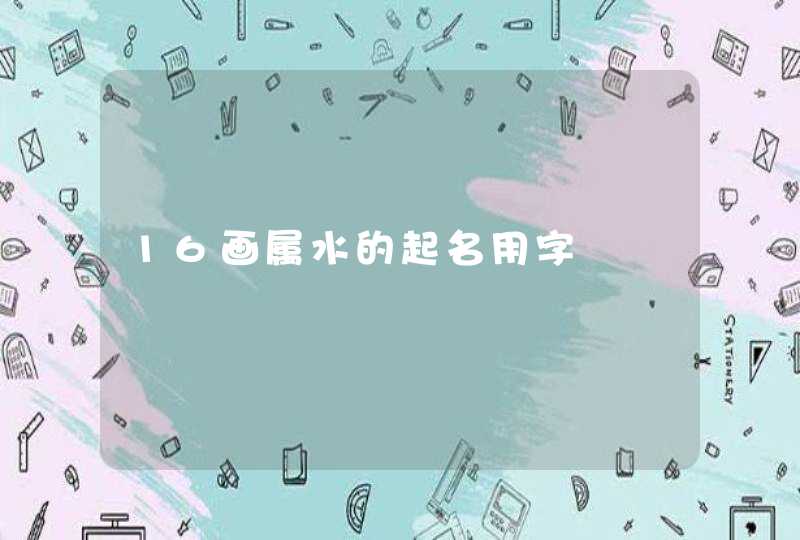 16画属水的起名用字 16画属水的起名用字