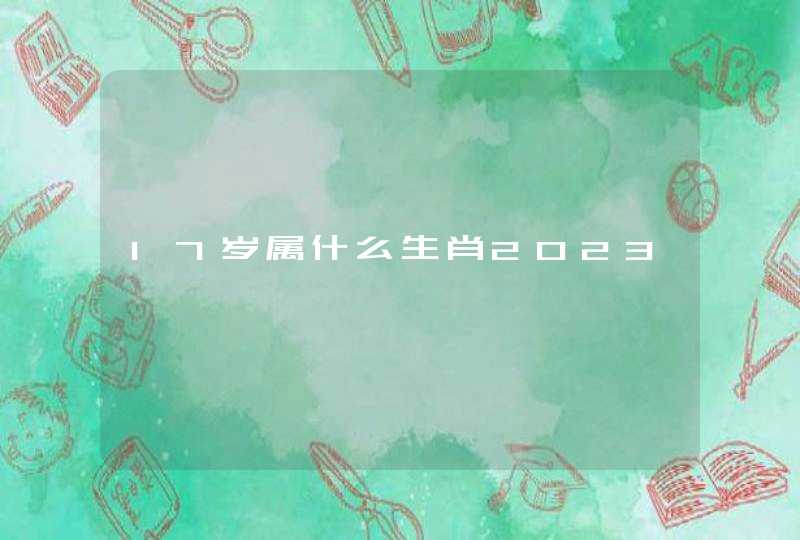 17岁属什么生肖2023 17岁属什么生肖2023