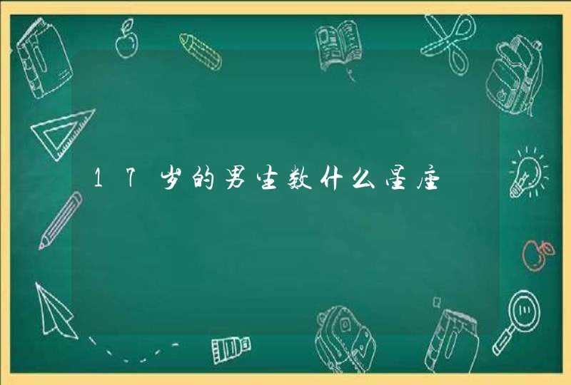 17岁的男生数什么星座 17岁的男生数什么星座
