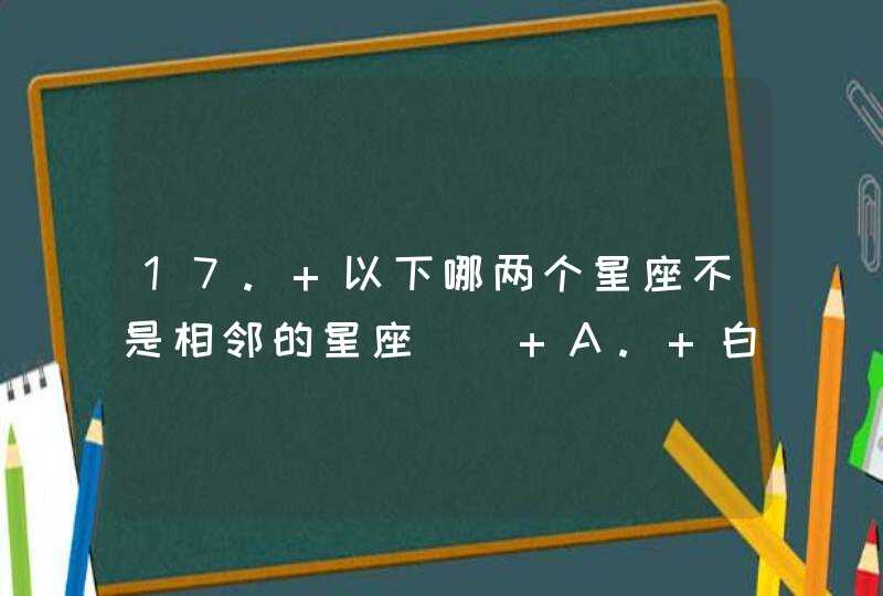 17. 以下哪两个星座不是相邻的星座() A. 白羊座和三角座 B. 天琴座和天鹰座 C. 双子座和猎户座 D. 仙女 17. 以下哪两个星座不是相邻的星座() A. 白羊座和三角座 B. 天琴座和天鹰座 C. 双子座和猎户座 D. 仙女