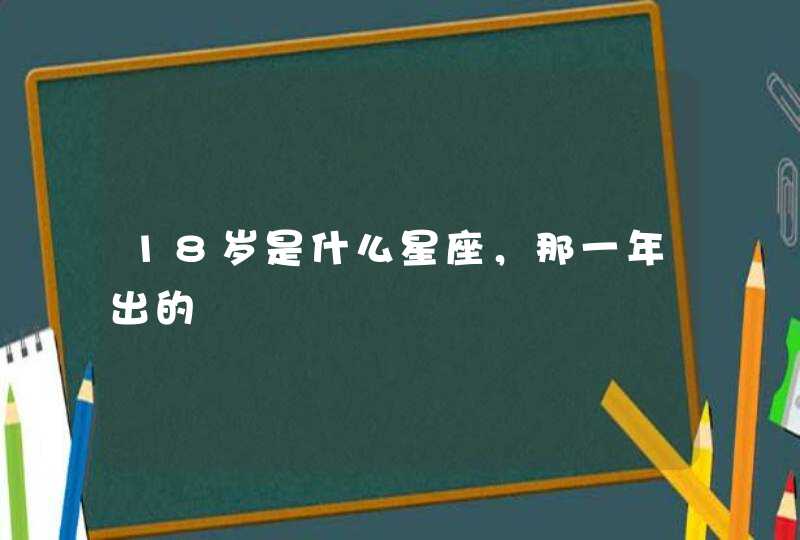 18岁是什么星座,那一年出的 18岁是什么星座,那一年出的