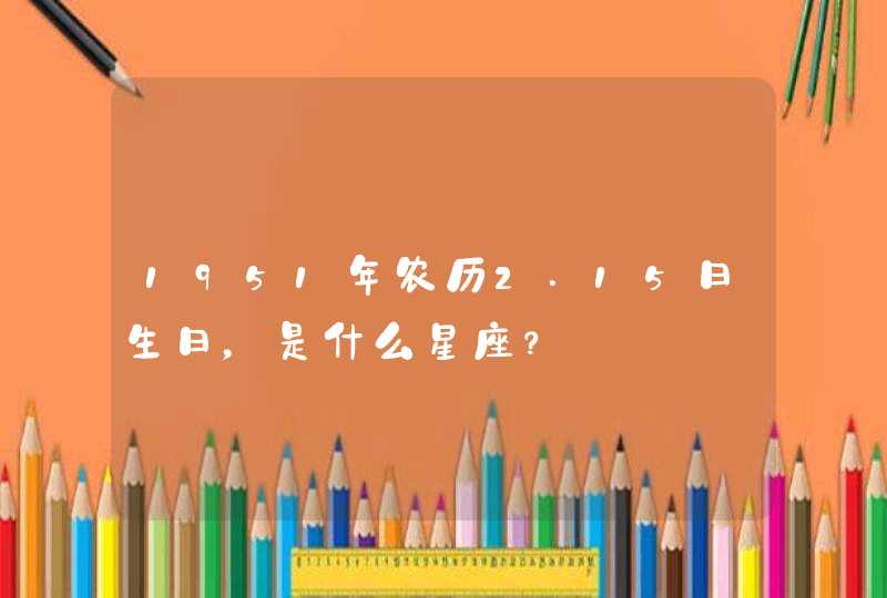 1951年农历2.15日生日,是什么星座? 1951年农历2.15日生日,是什么星座?