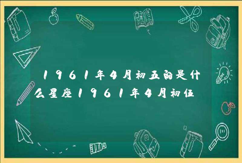 1961年4月初五的是什么星座1961年4月初伍 1961年4月初五的是什么星座1961年4月初伍