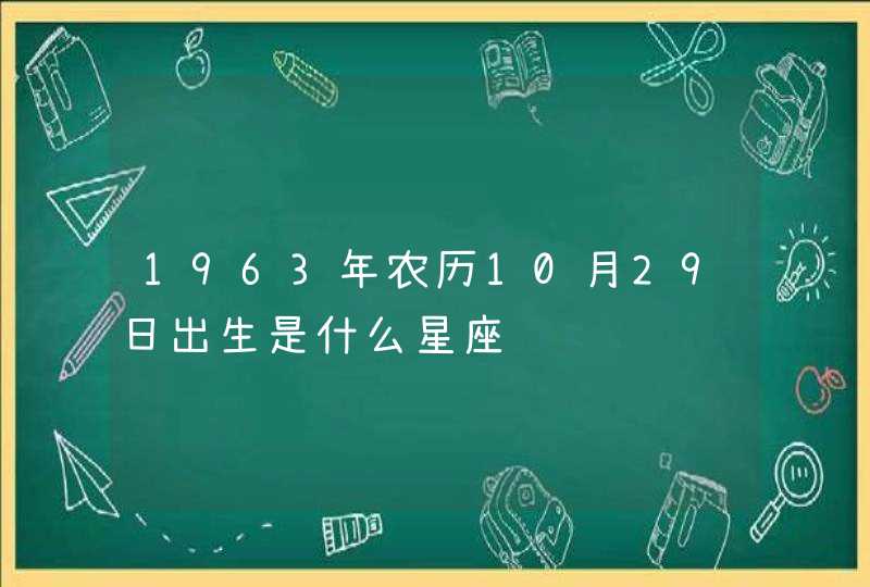 1963年农历10月29日出生是什么星座 1963年农历10月29日出生是什么星座