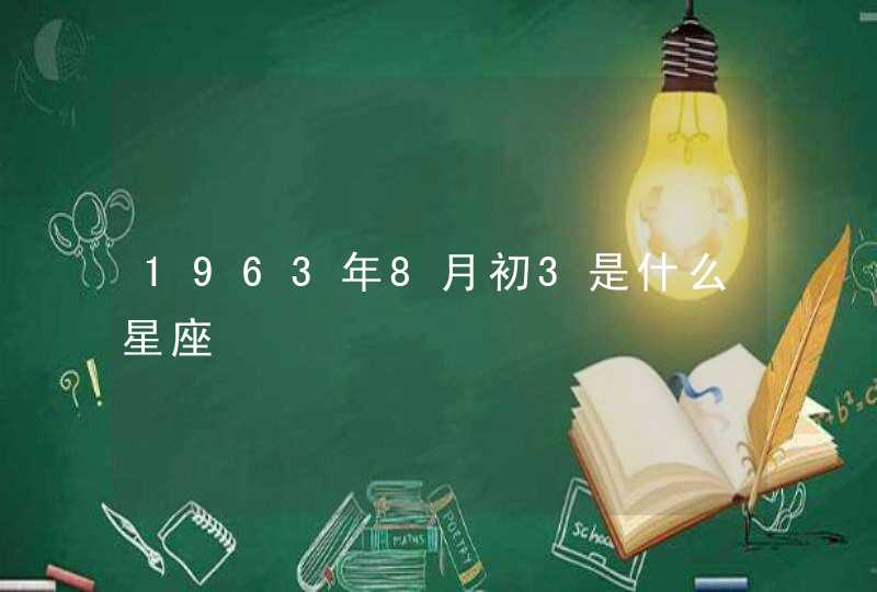 1963年8月初3是什么星座 1963年8月初3是什么星座