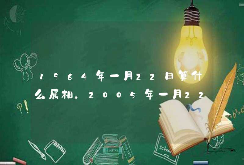 1964年一月22日算什么属相,2005年一月22日是什么属相? 1964年一月22日算什么属相,2005年一月22日是什么属相?
