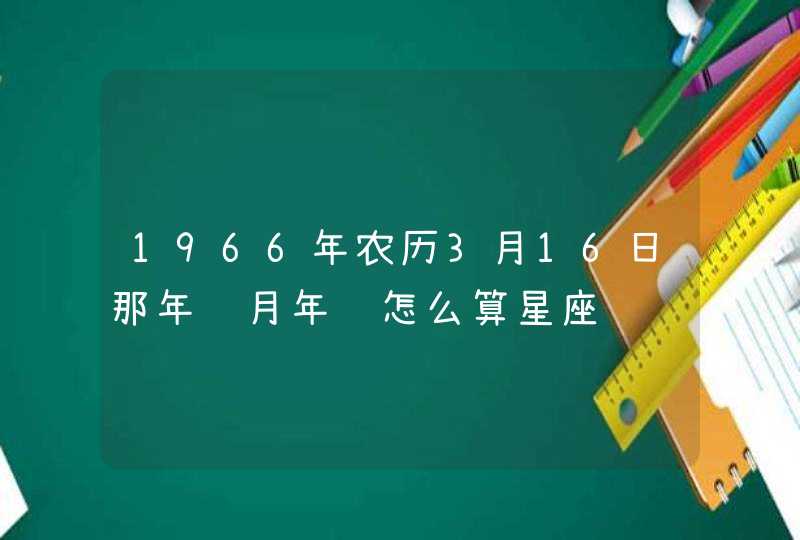 1966年农历3月16日那年闰月年该怎么算星座 1966年农历3月16日那年闰月年该怎么算星座