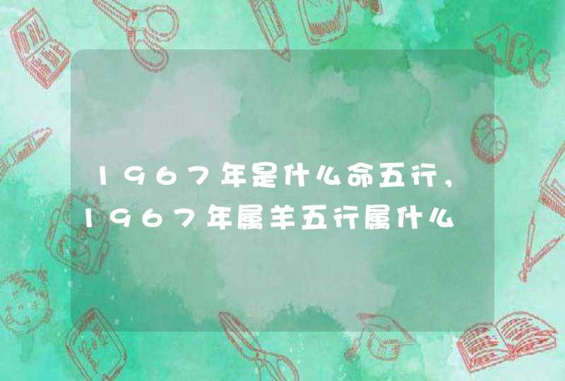 1967年是什么命五行,1967年属羊五行属什么 1967年是什么命五行,1967年属羊五行属什么