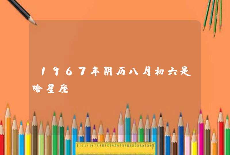 1967年阴历八月初六是啥星座 1967年阴历八月初六是啥星座