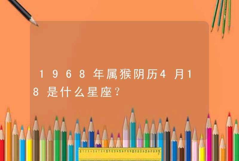 1968年属猴阴历4月18是什么星座? 1968年属猴阴历4月18是什么星座?