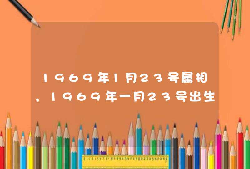 1969年1月23号属相,1969年一月23号出生的是什么星座 1969年1月23号属相,1969年一月23号出生的是什么星座