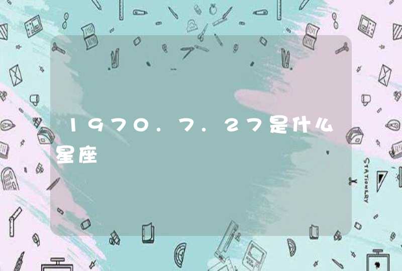 1970.7.27是什么星座 1970.7.27是什么星座