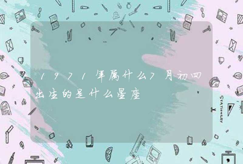 1971年属什么7月初四出生的是什么星座 1971年属什么7月初四出生的是什么星座
