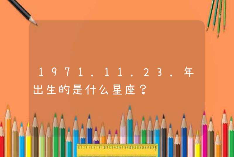 1971.11.23.年出生的是什么星座? 1971.11.23.年出生的是什么星座?