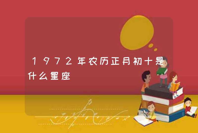 1972年农历正月初十是什么星座 1972年农历正月初十是什么星座
