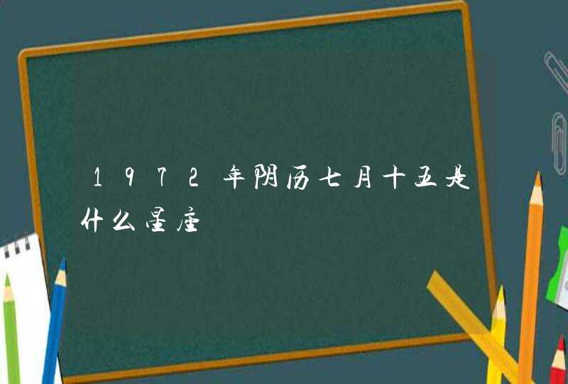 1972年阴历七月十五是什么星座 1972年阴历七月十五是什么星座