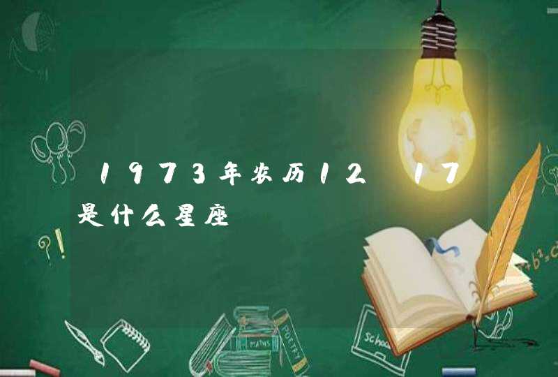 1973年农历12.17是什么星座 1973年农历12.17是什么星座