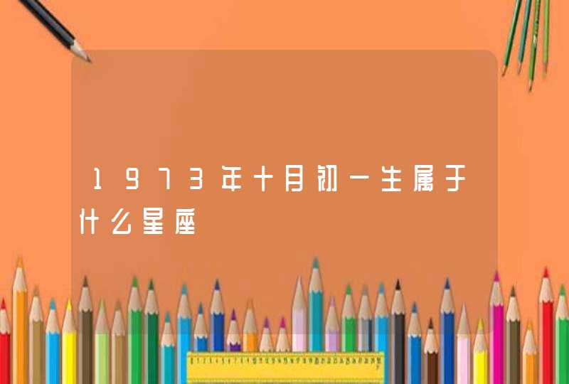 1973年十月初一生属于什么星座 1973年十月初一生属于什么星座