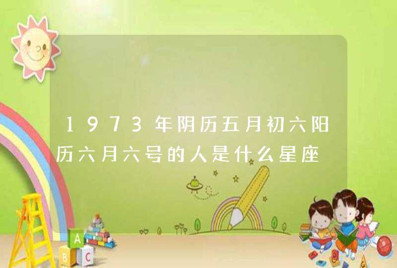 1973年阴历五月初六阳历六月六号的人是什么星座 1973年阴历五月初六阳历六月六号的人是什么星座