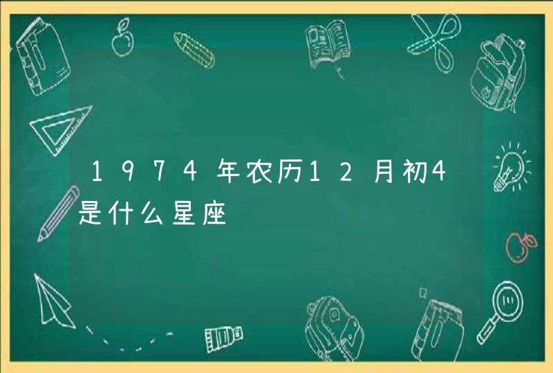 1974年农历12月初4是什么星座 1974年农历12月初4是什么星座