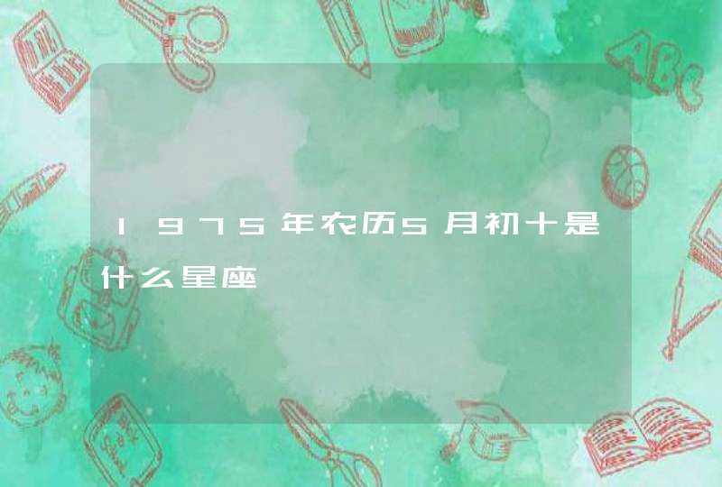 1975年农历5月初十是什么星座 1975年农历5月初十是什么星座