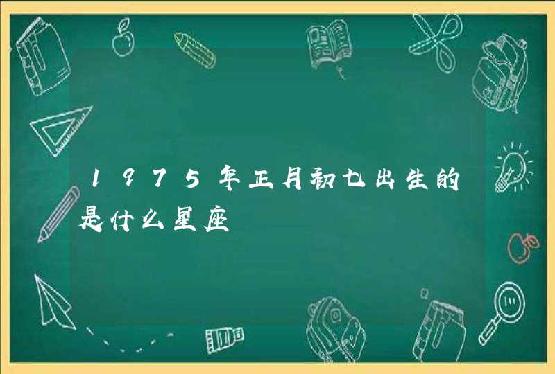 1975年正月初七出生的是什么星座 1975年正月初七出生的是什么星座