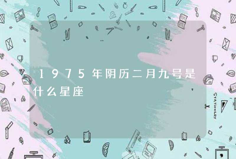 1975年阴历二月九号是什么星座 1975年阴历二月九号是什么星座