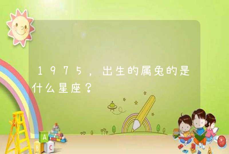 1975,出生的属兔的是什么星座? 1975,出生的属兔的是什么星座?