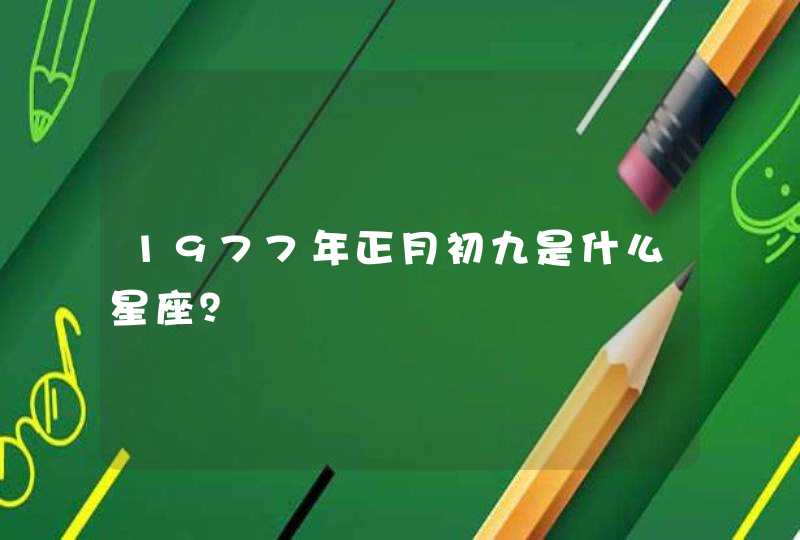 1977年正月初九是什么星座? 1977年正月初九是什么星座?