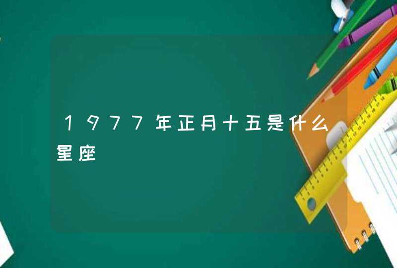 1977年正月十五是什么星座 1977年正月十五是什么星座
