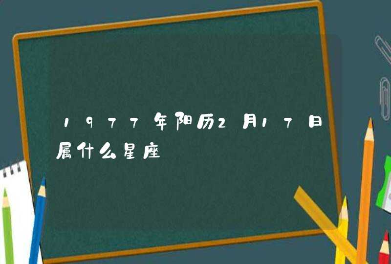 1977年阳历2月17日属什么星座 1977年阳历2月17日属什么星座