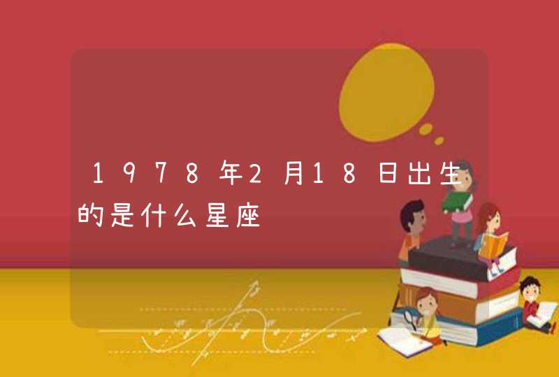 1978年2月18日出生的是什么星座 1978年2月18日出生的是什么星座