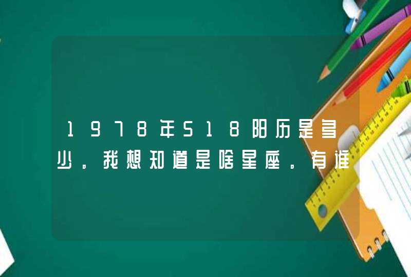 1978年518阳历是多少。我想知道是啥星座。有谁知道给解答一下 1978年518阳历是多少。我想知道是啥星座。有谁知道给解答一下
