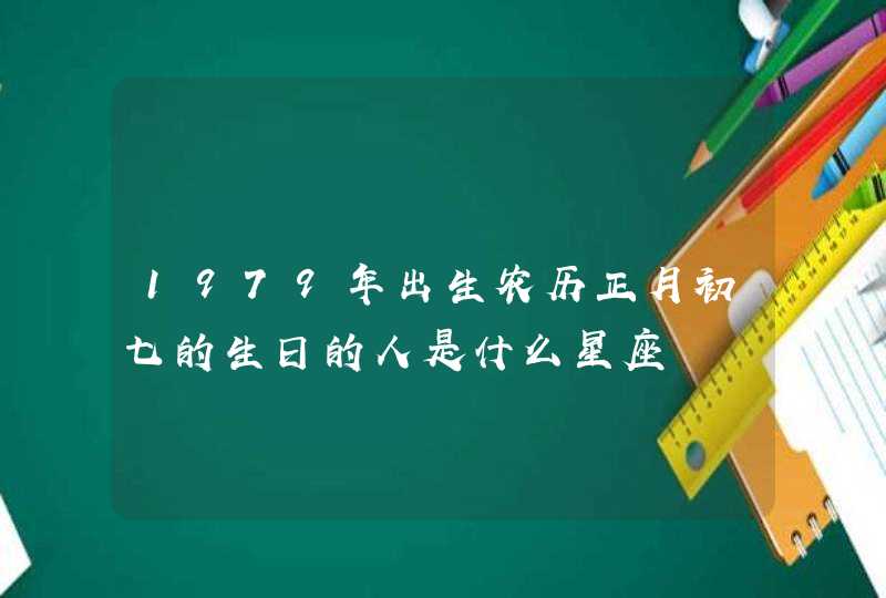 1979年出生农历正月初七的生日的人是什么星座 1979年出生农历正月初七的生日的人是什么星座