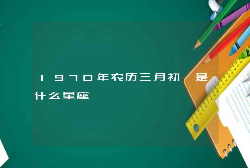 197O年农历三月初一是什么星座 197O年农历三月初一是什么星座