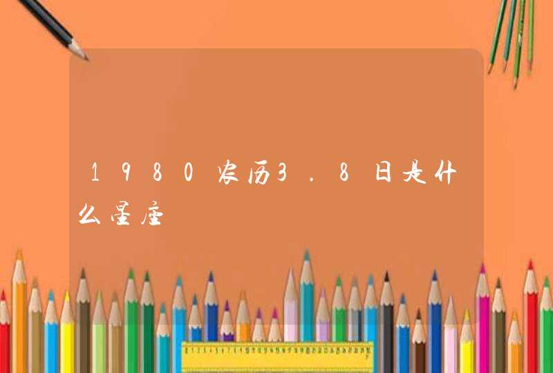 1980农历3.8日是什么星座 1980农历3.8日是什么星座