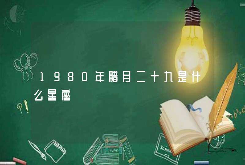 1980年腊月二十九是什么星座 1980年腊月二十九是什么星座