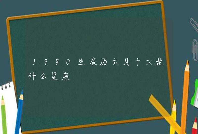 1980生农历六月十六是什么星座 1980生农历六月十六是什么星座