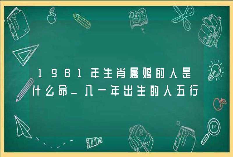 1981年生肖属鸡的人是什么命_八一年出生的人五行属什么 1981年生肖属鸡的人是什么命_八一年出生的人五行属什么